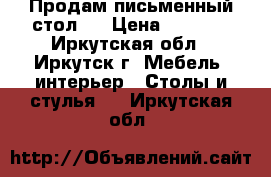 Продам письменный стол.  › Цена ­ 1 500 - Иркутская обл., Иркутск г. Мебель, интерьер » Столы и стулья   . Иркутская обл.